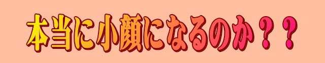 本当に顔が小さくなるのか